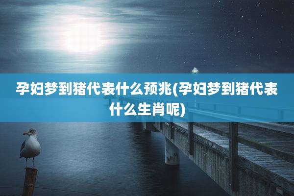 孕妇梦到猪代表什么预兆(孕妇梦到猪代表什么生肖呢)
