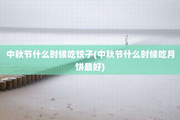 中秋节什么时候吃饺子(中秋节什么时候吃月饼最好)