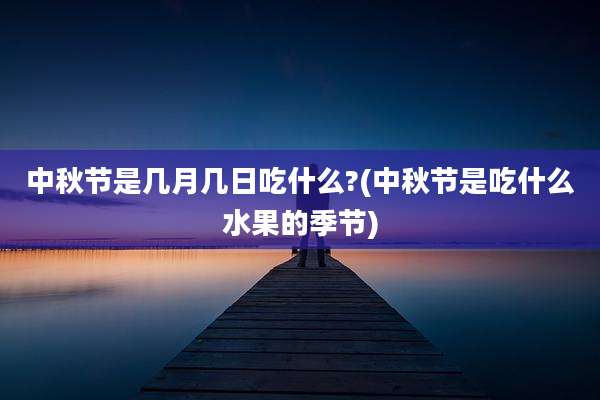 中秋节是几月几日吃什么?(中秋节是吃什么水果的季节)