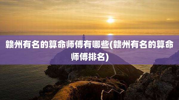 赣州有名的算命师傅有哪些(赣州有名的算命师傅排名)