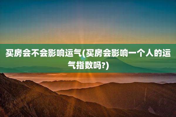 买房会不会影响运气(买房会影响一个人的运气指数吗?)