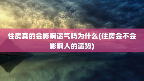 住房真的会影响运气吗为什么(住房会不会影响人的运势)