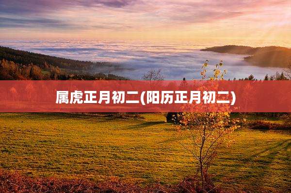 属虎正月初二(阳历正月初二)