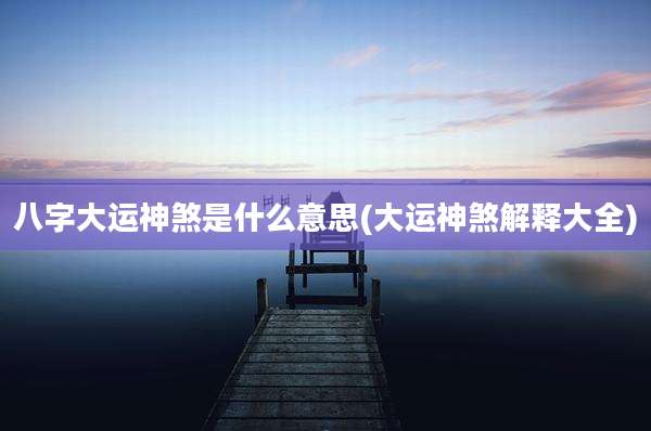 八字大运神煞是什么意思(大运神煞解释大全)