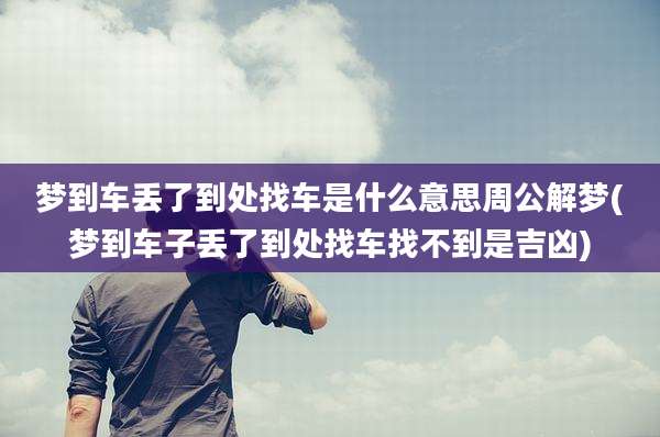 梦到车丢了到处找车是什么意思周公解梦(梦到车子丢了到处找车找不到是吉凶)