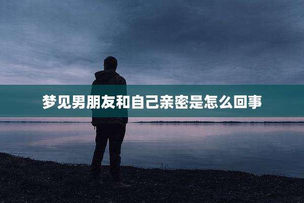 梦见男朋友和自己亲密是怎么回事