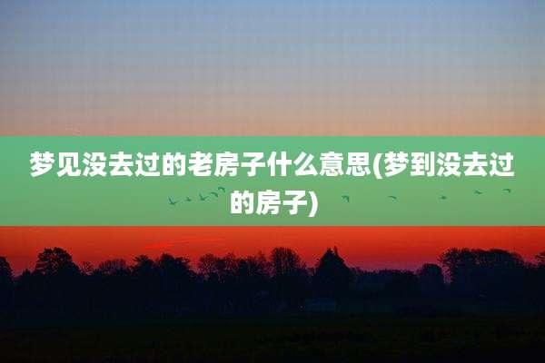 梦见没去过的老房子什么意思(梦到没去过的房子)