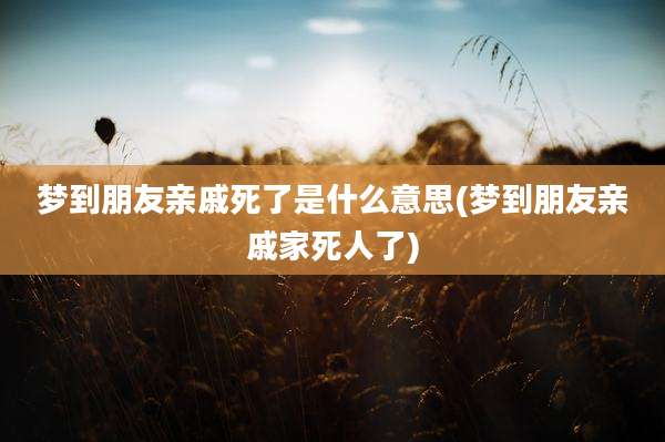 梦到朋友亲戚死了是什么意思(梦到朋友亲戚家死人了)