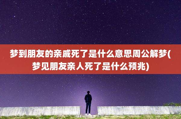 梦到朋友的亲戚死了是什么意思周公解梦(梦见朋友亲人死了是什么预兆)