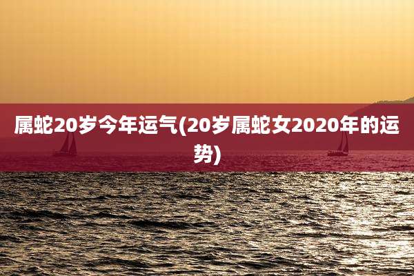 属蛇20岁今年运气(20岁属蛇女2020年的运势)