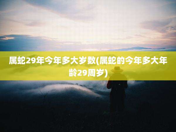 属蛇29年今年多大岁数(属蛇的今年多大年龄29周岁)
