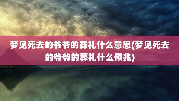 梦见死去的爷爷的葬礼什么意思(梦见死去的爷爷的葬礼什么预兆)