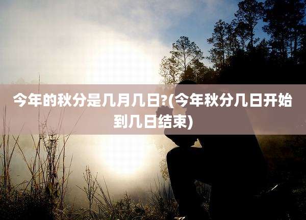 今年的秋分是几月几日?(今年秋分几日开始到几日结束)