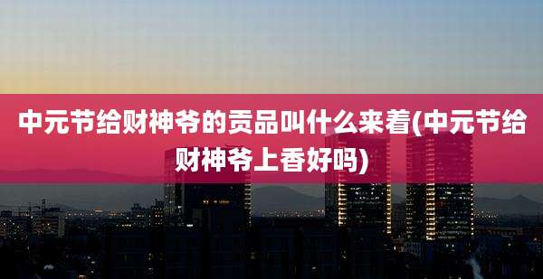 中元节给财神爷的贡品叫什么来着(中元节给财神爷上香好吗)