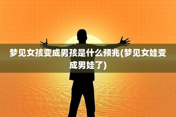 梦见女孩变成男孩是什么预兆(梦见女娃变成男娃了)