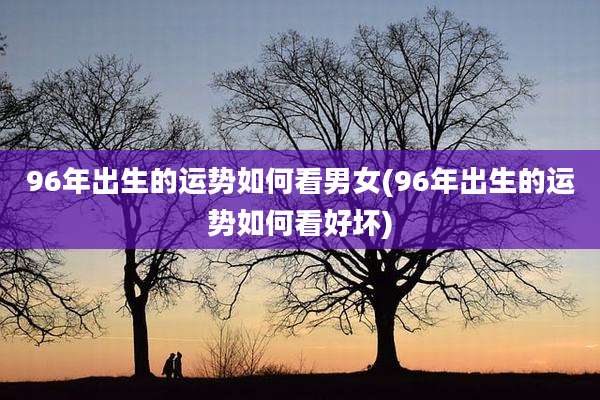 96年出生的运势如何看男女(96年出生的运势如何看好坏)