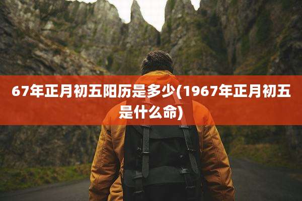 67年正月初五阳历是多少(1967年正月初五是什么命)