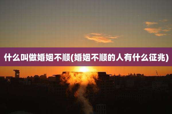 什么叫做婚姻不顺(婚姻不顺的人有什么征兆)