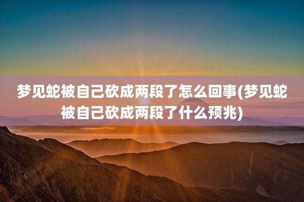 梦见蛇被自己砍成两段了怎么回事(梦见蛇被自己砍成两段了什么预兆)