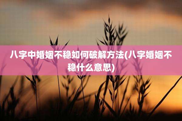 八字中婚姻不稳如何破解方法(八字婚姻不稳什么意思)