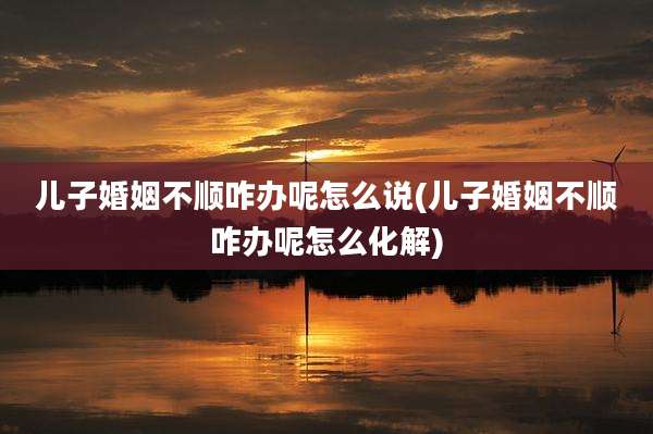 儿子婚姻不顺咋办呢怎么说(儿子婚姻不顺咋办呢怎么化解)