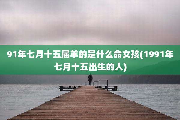 91年七月十五属羊的是什么命女孩(1991年七月十五出生的人)