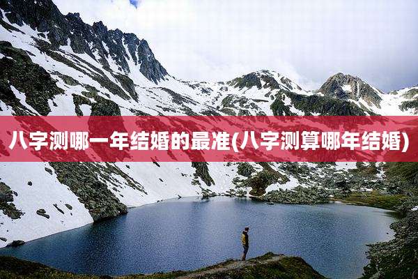 八字测哪一年结婚的最准(八字测算哪年结婚)