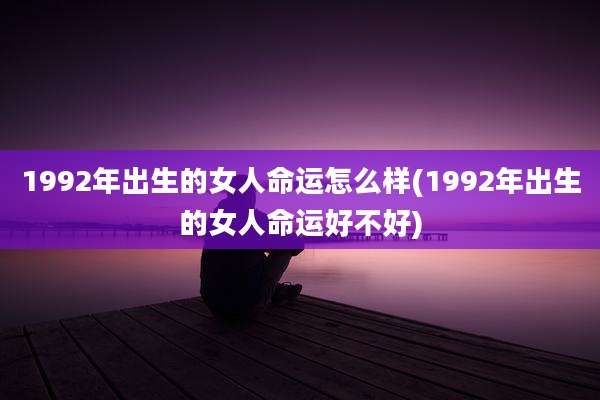 1992年出生的女人命运怎么样(1992年出生的女人命运好不好)