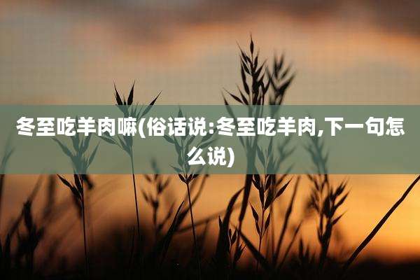冬至吃羊肉嘛(俗话说:冬至吃羊肉,下一句怎么说)