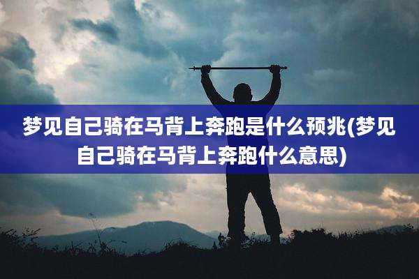 梦见自己骑在马背上奔跑是什么预兆(梦见自己骑在马背上奔跑什么意思)