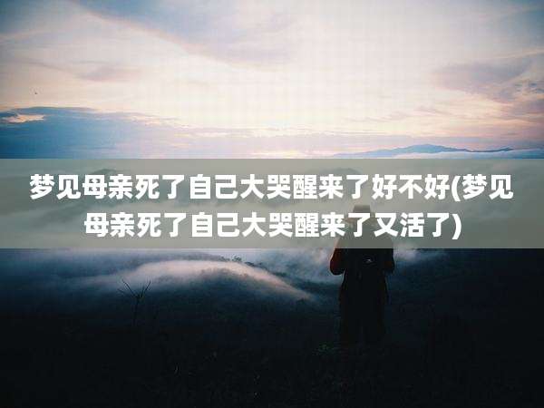 梦见母亲死了自己大哭醒来了好不好(梦见母亲死了自己大哭醒来了又活了)