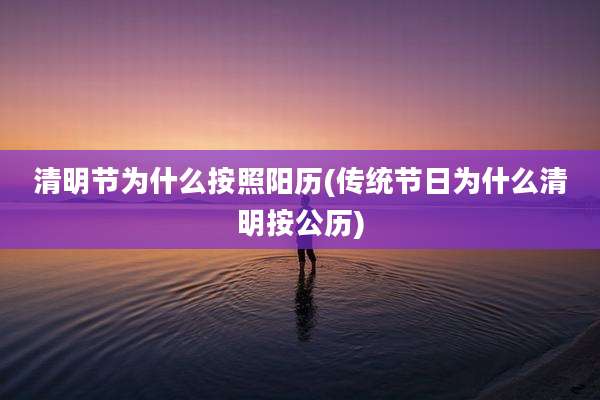 清明节为什么按照阳历(传统节日为什么清明按公历)