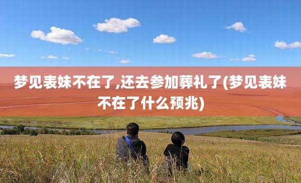 梦见表妹不在了,还去参加葬礼了(梦见表妹不在了什么预兆)