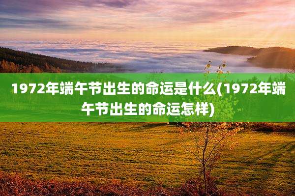 1972年端午节出生的命运是什么(1972年端午节出生的命运怎样)