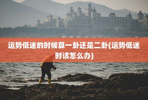 运势低迷的时候算一卦还是二卦(运势低迷时该怎么办)
