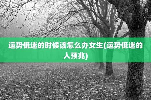 运势低迷的时候该怎么办女生(运势低迷的人预兆)
