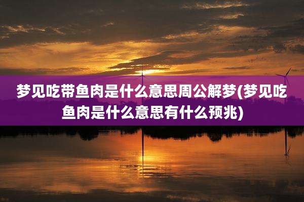 梦见吃带鱼肉是什么意思周公解梦(梦见吃鱼肉是什么意思有什么预兆)