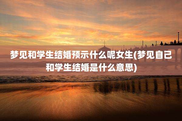 梦见和学生结婚预示什么呢女生(梦见自己和学生结婚是什么意思)