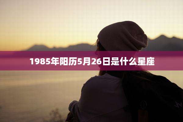 1985年阳历5月26日是什么星座