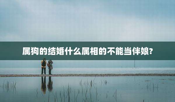 属狗的结婚什么属相的不能当伴娘?