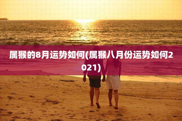 属猴的8月运势如何(属猴八月份运势如何2021)
