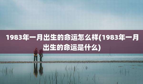 1983年一月出生的命运怎么样(1983年一月出生的命运是什么)