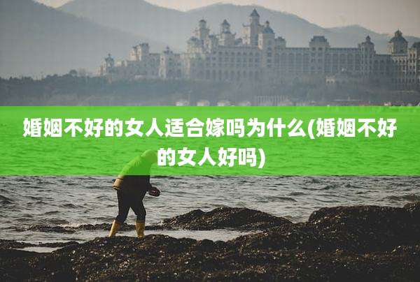 婚姻不好的女人适合嫁吗为什么(婚姻不好的女人好吗)