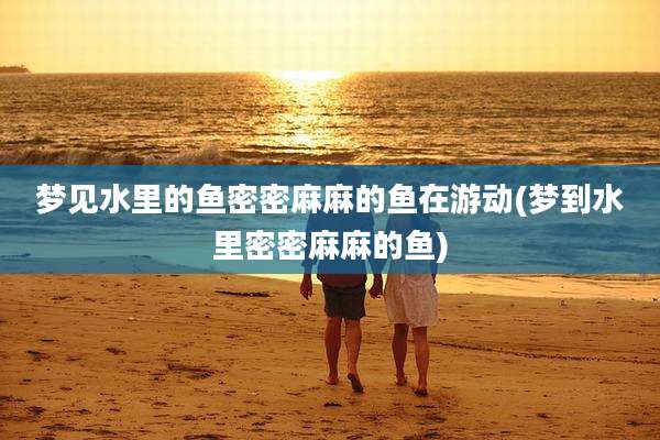 梦见水里的鱼密密麻麻的鱼在游动(梦到水里密密麻麻的鱼)