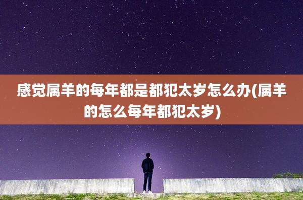 感觉属羊的每年都是都犯太岁怎么办(属羊的怎么每年都犯太岁)