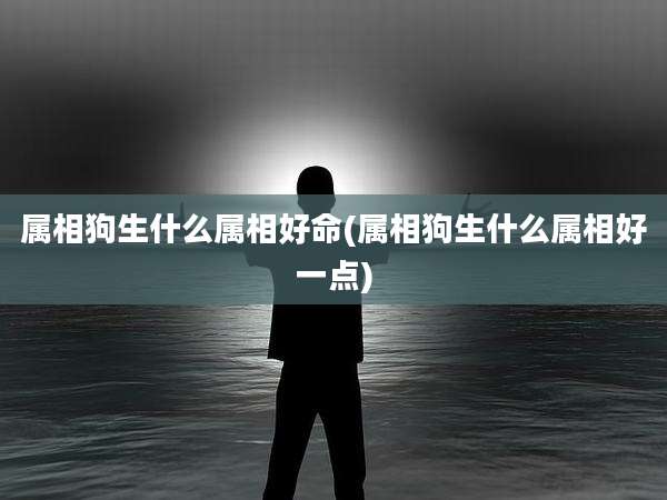 属相狗生什么属相好命(属相狗生什么属相好一点)