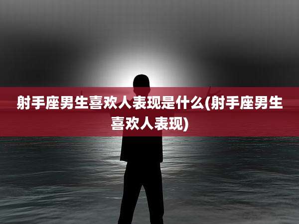 射手座男生喜欢人表现是什么(射手座男生喜欢人表现)