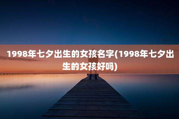 1998年七夕出生的女孩名字(1998年七夕出生的女孩好吗)