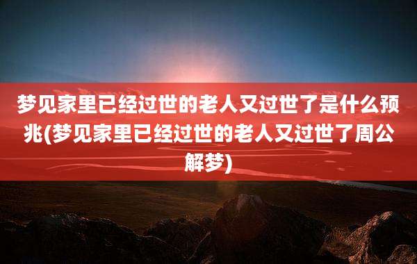 梦见家里已经过世的老人又过世了是什么预兆(梦见家里已经过世的老人又过世了周公解梦)