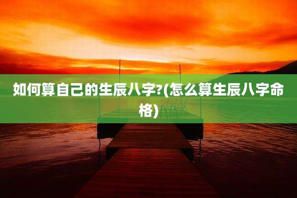 如何算自己的生辰八字?(怎么算生辰八字命格)